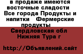 в продаже имеются восточные сладости - Все города Продукты и напитки » Фермерские продукты   . Свердловская обл.,Нижняя Тура г.